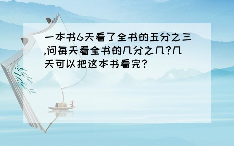 一本书6天看了全书的五分之三,问每天看全书的几分之几?几天可以把这本书看完?