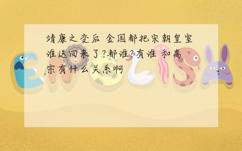 靖康之变后 金国都把宋朝皇室谁送回来了?都谁?有谁 和高宗有什么关系啊