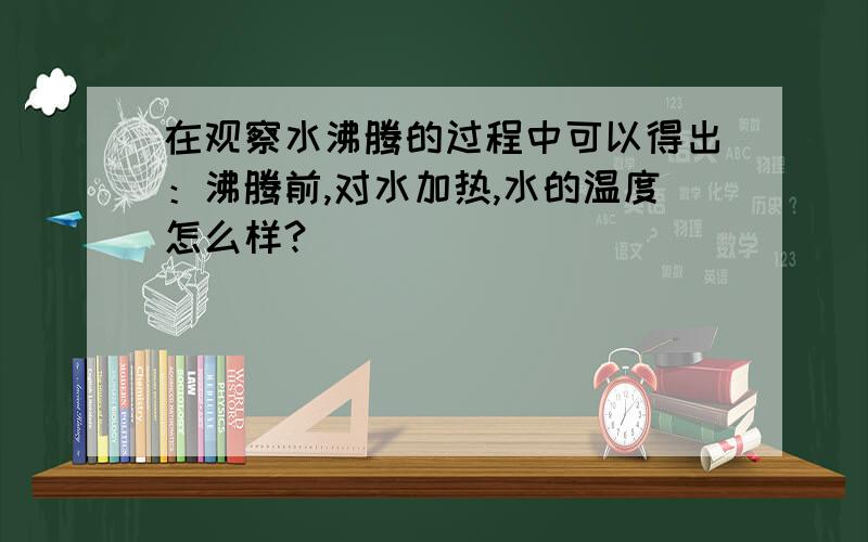 在观察水沸腾的过程中可以得出：沸腾前,对水加热,水的温度怎么样?