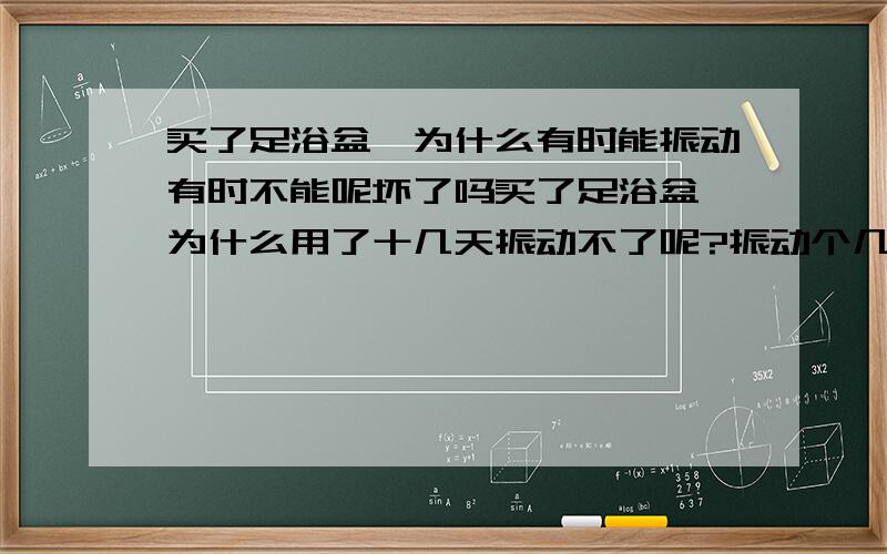 买了足浴盆,为什么有时能振动有时不能呢坏了吗买了足浴盆,为什么用了十几天振动不了呢?振动个几十秒然后不振动个几十秒,再这样反反复复,总体没振动时间要长