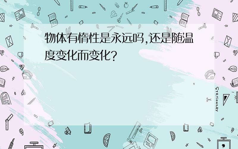 物体有惰性是永远吗,还是随温度变化而变化?