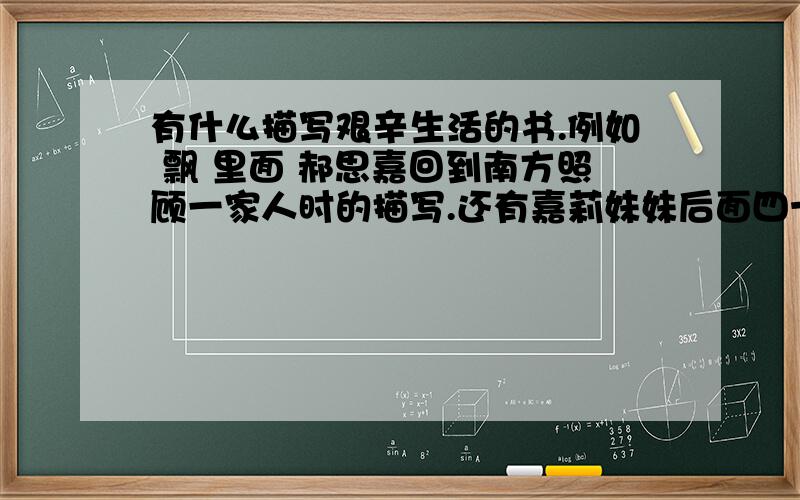 有什么描写艰辛生活的书.例如 飘 里面 郝思嘉回到南方照顾一家人时的描写.还有嘉莉妹妹后面四十几章钱渐渐变多,从拮据变得富裕一点了的描写.有这样的都可以.