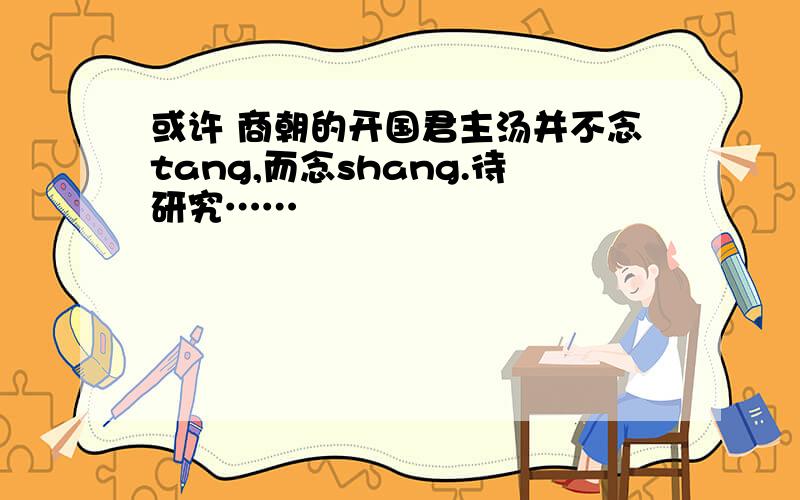 或许 商朝的开国君主汤并不念tang,而念shang.待研究……
