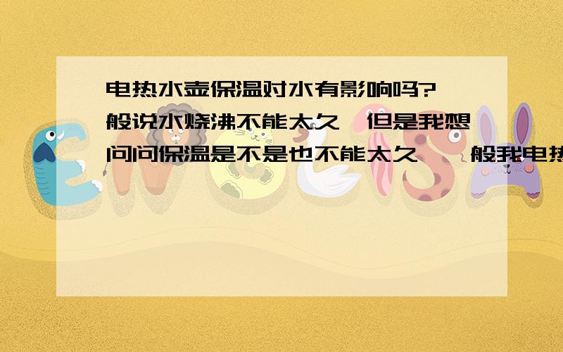 电热水壶保温对水有影响吗?一般说水烧沸不能太久,但是我想问问保温是不是也不能太久,一般我电热水壶水沸一次就一直电热保温在80－90度,这样时间长了对水有什么影响,