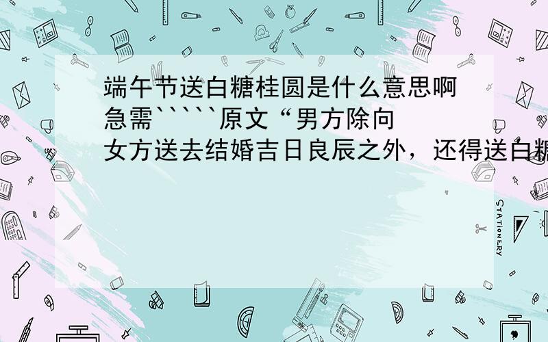 端午节送白糖桂圆是什么意思啊急需`````原文“男方除向女方送去结婚吉日良辰之外，还得送白糖桂圆等一双纸包”