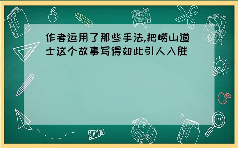 作者运用了那些手法,把崂山道士这个故事写得如此引人入胜