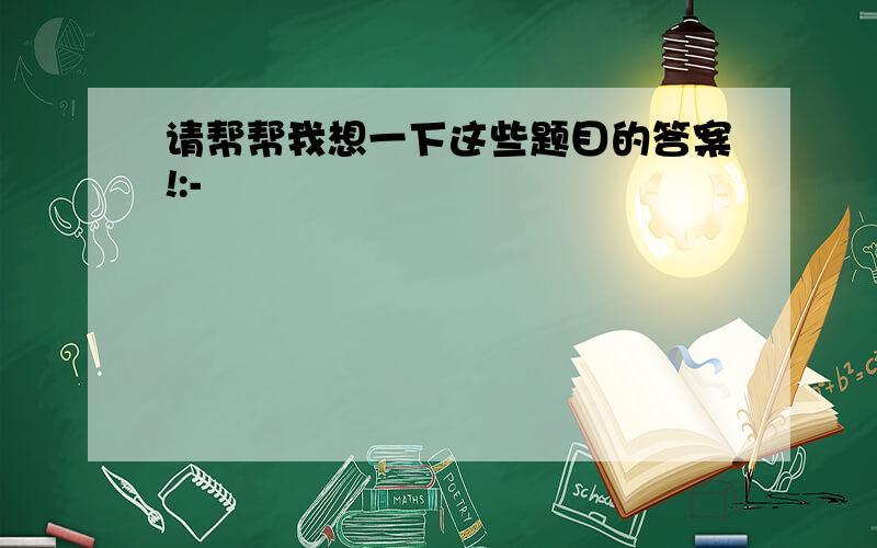 请帮帮我想一下这些题目的答案!:-