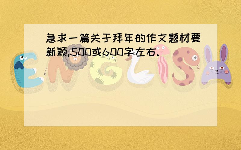 急求一篇关于拜年的作文题材要新颖,500或600字左右.