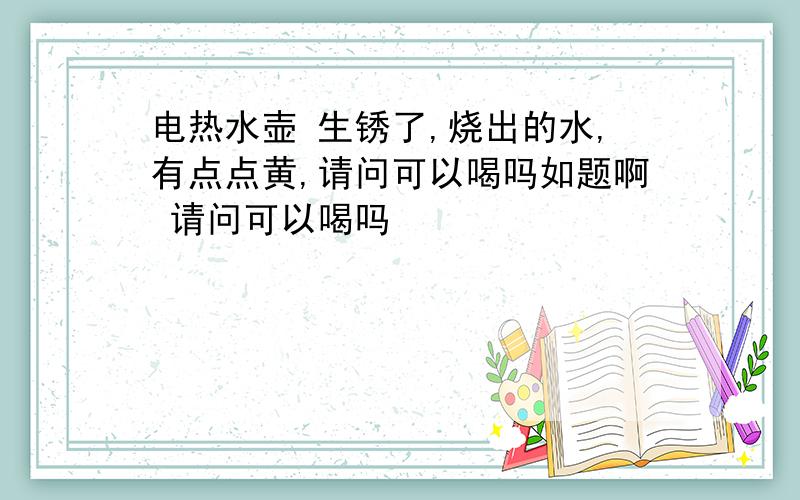 电热水壶 生锈了,烧出的水,有点点黄,请问可以喝吗如题啊 请问可以喝吗