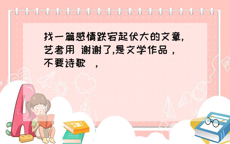 找一篇感情跌宕起伏大的文章,艺考用 谢谢了,是文学作品，不要诗歌 ，