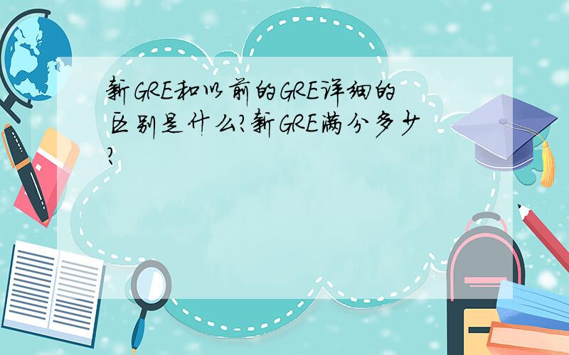 新GRE和以前的GRE详细的区别是什么?新GRE满分多少?