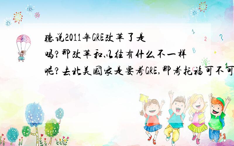 听说2011年GRE改革了是吗?那改革和以往有什么不一样呢?去北美国家是要考GRE,那考托福可不可以啊!GRE每年什么时候考呢?