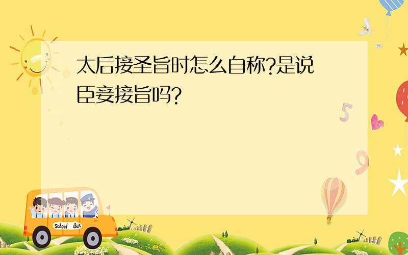 太后接圣旨时怎么自称?是说 臣妾接旨吗?