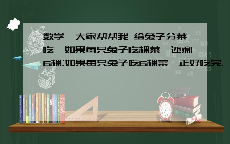 数学,大家帮帮我 给兔子分菜吃,如果每只兔子吃棵菜,还剩6棵;如果每只兔子吃6棵菜,正好吃完.一共有多少只兔子?  方程是(            )五道填空题: (1)李师傅m小时做了n个零件,平均每小时做( )个