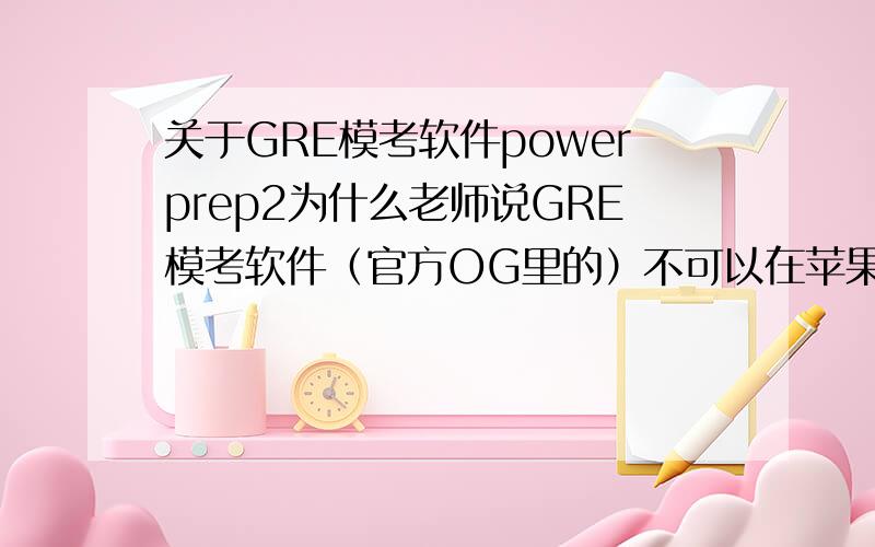 关于GRE模考软件powerprep2为什么老师说GRE模考软件（官方OG里的）不可以在苹果电脑上装,他说就算装了windows也没用,我现在要买本子,想买苹果,就怕用不了啊.有人试过么