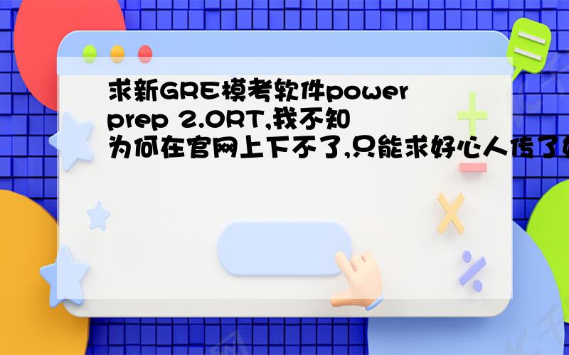 求新GRE模考软件powerprep 2.0RT,我不知为何在官网上下不了,只能求好心人传了如果有译文或者题目解析什么的 麻烦也一起发给我吧~