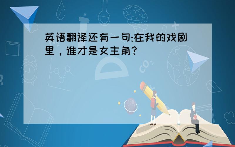 英语翻译还有一句:在我的戏剧里，谁才是女主角?