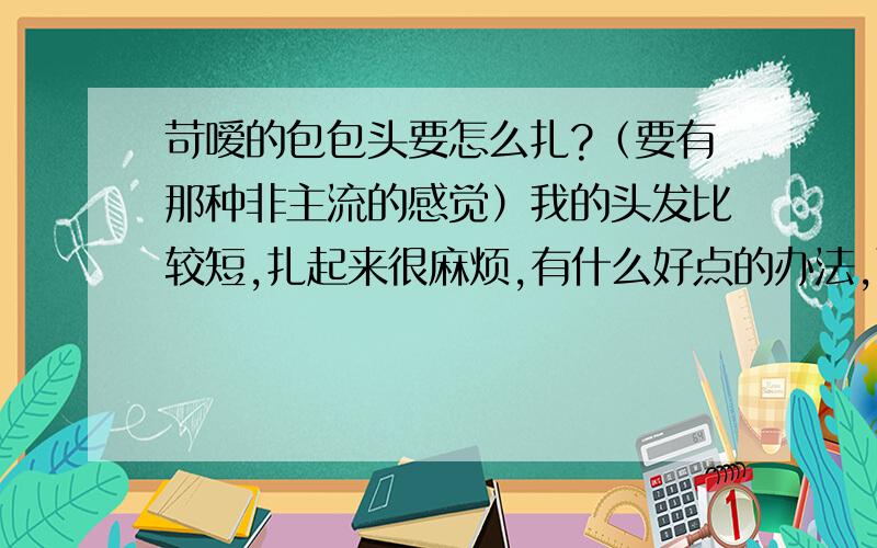 苛嗳的包包头要怎么扎?（要有那种非主流的感觉）我的头发比较短,扎起来很麻烦,有什么好点的办法,而且还要很凌乱的`