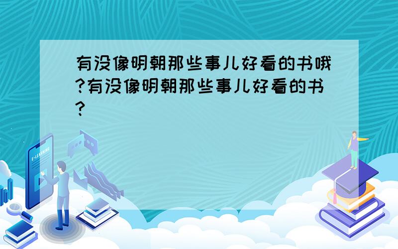 有没像明朝那些事儿好看的书哦?有没像明朝那些事儿好看的书?