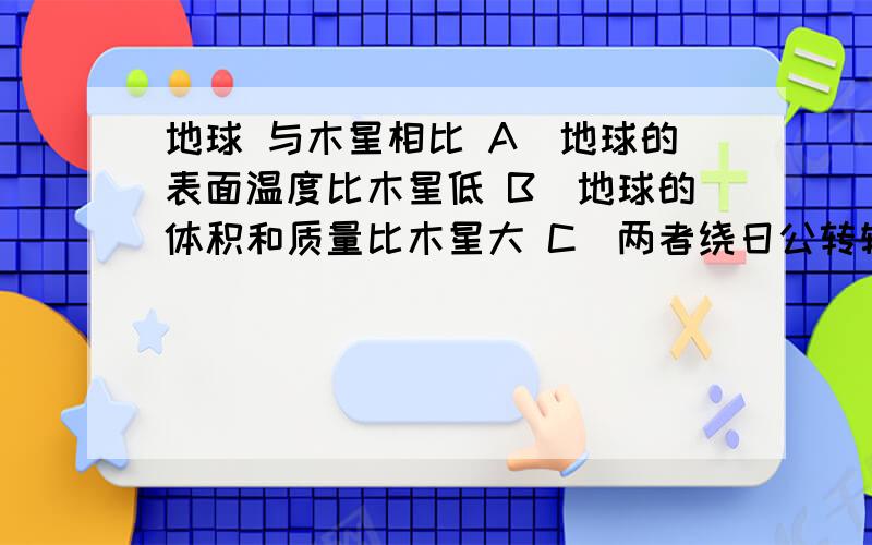 地球 与木星相比 A．地球的表面温度比木星低 B．地球的体积和质量比木星大 C．两者绕日公转轨道都是正圆 D地球 与木星相比A．地球的表面温度比木星低      B．地球的体积和质量比木星大C