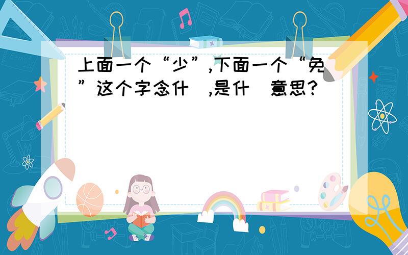 上面一个“少”,下面一个“免”这个字念什麼,是什麼意思?