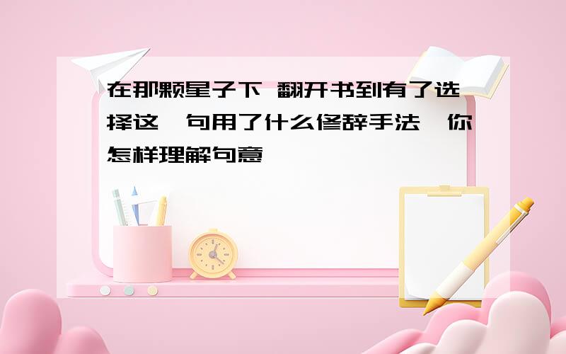 在那颗星子下 翻开书到有了选择这一句用了什么修辞手法,你怎样理解句意