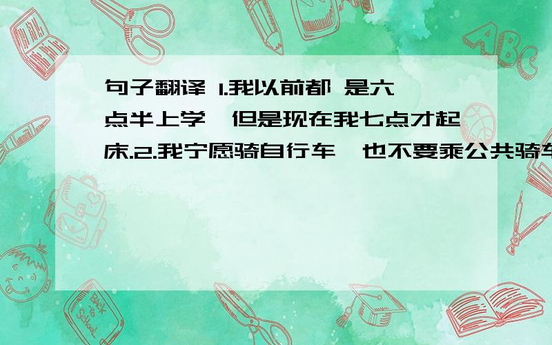 句子翻译 1.我以前都 是六点半上学,但是现在我七点才起床.2.我宁愿骑自行车,也不要乘公共骑车去上班.