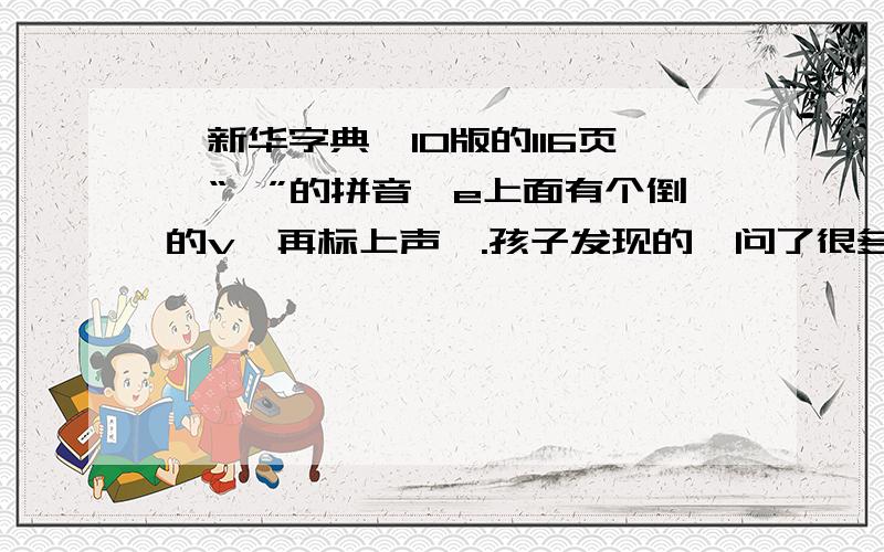 《新华字典》10版的116页,“诶”的拼音,e上面有个倒的v,再标上声凋.孩子发现的,问了很多都答不上.