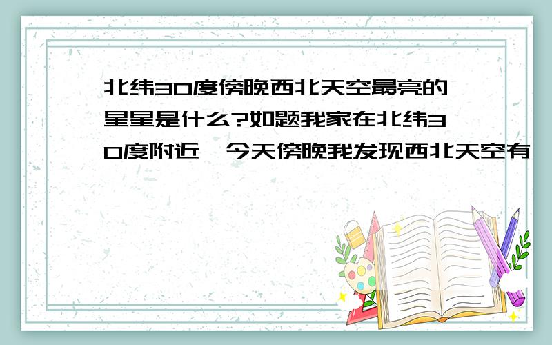 北纬30度傍晚西北天空最亮的星星是什么?如题我家在北纬30度附近,今天傍晚我发现西北天空有一颗而且仅有一颗肉眼可见非常亮的星星,8点左右,地平仰角大概20度~30度左右,请问有没有通宵天