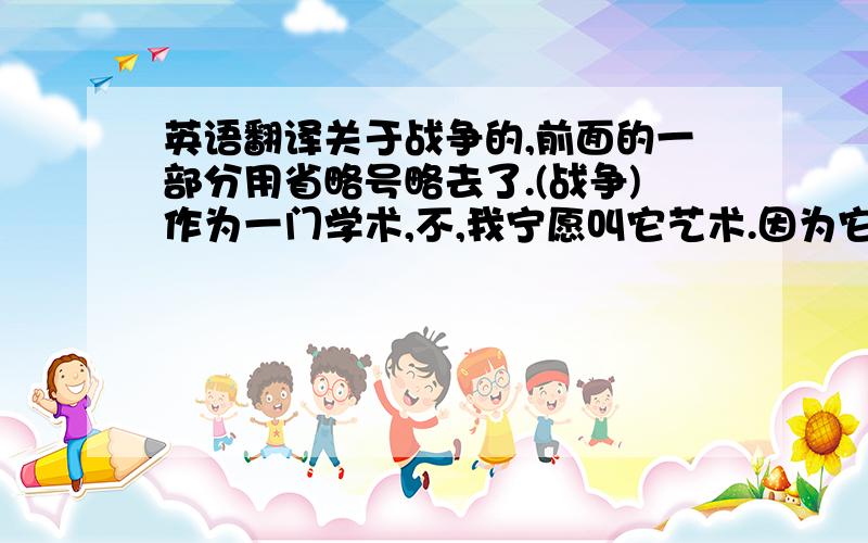 英语翻译关于战争的,前面的一部分用省略号略去了.(战争)作为一门学术,不,我宁愿叫它艺术.因为它含有太多创造性的内容,并且往往使指挥官陷入措手不及,这就是战争的魅力.我常常把现代战