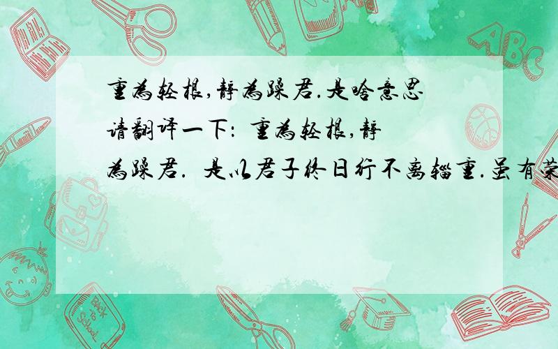 重为轻根,静为躁君.是啥意思请翻译一下：  重为轻根,静为躁君.  是以君子终日行不离辎重.虽有荣观,燕处超然.奈何万乘之主,而以身轻天下?  轻则失根,躁则失君.