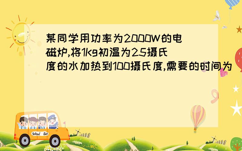 某同学用功率为2000W的电磁炉,将1Kg初温为25摄氏度的水加热到100摄氏度,需要的时间为