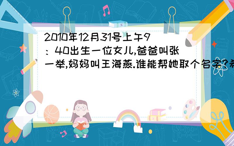 2010年12月31号上午9：40出生一位女儿,爸爸叫张一举,妈妈叫王海燕.谁能帮她取个名字?希望能远大志向