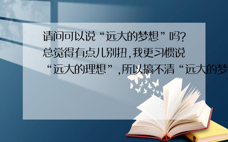 请问可以说“远大的梦想”吗?总觉得有点儿别扭,我更习惯说“远大的理想”,所以搞不清“远大的梦想”到底对不对.如果不对,若要保留“梦想”,前面还可以用什么修饰语表达类似的意思呢?