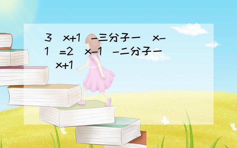 3(x+1)-三分子一(x-1)=2(x-1)-二分子一(x+1)