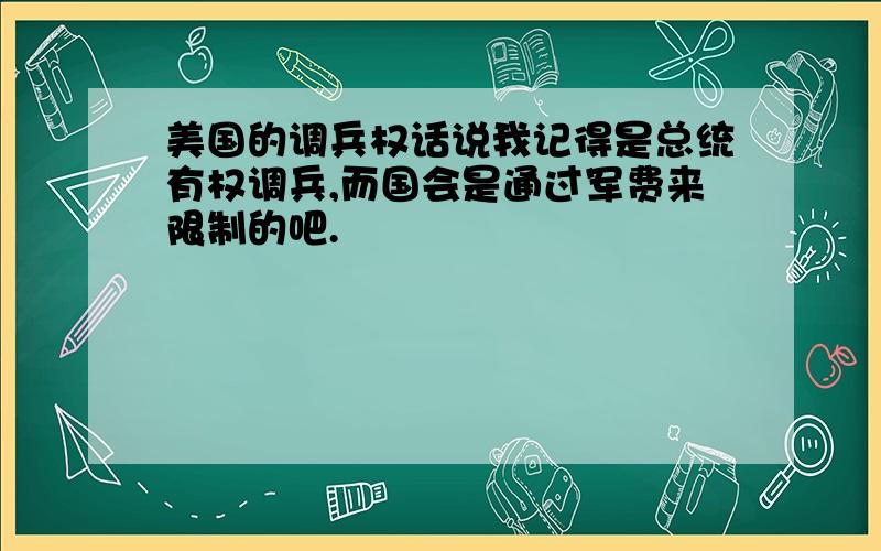 美国的调兵权话说我记得是总统有权调兵,而国会是通过军费来限制的吧.