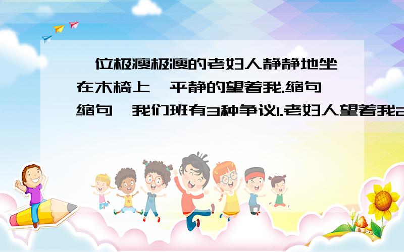 一位极瘦极瘦的老妇人静静地坐在木椅上,平静的望着我.缩句缩句,我们班有3种争议1.老妇人望着我2.老妇人坐在木椅上,望着我.3.老妇人坐,望着我.（可能还有别的）