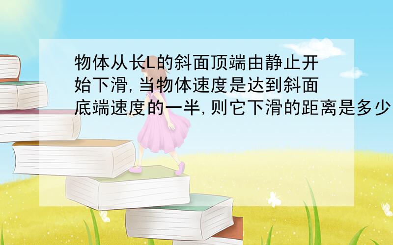 物体从长L的斜面顶端由静止开始下滑,当物体速度是达到斜面底端速度的一半,则它下滑的距离是多少?这种题目用图形来解决好象很方便,那么怎么由图来分析呢?