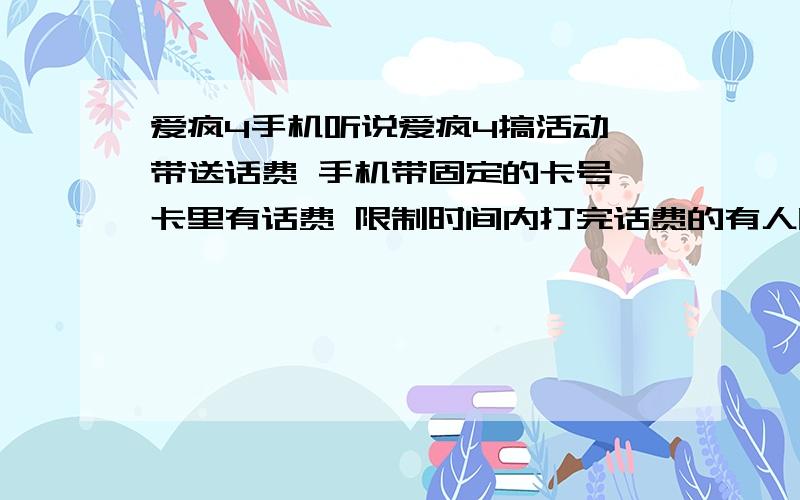 爱疯4手机听说爱疯4搞活动 带送话费 手机带固定的卡号,卡里有话费 限制时间内打完话费的有人听说了吗 哪里可以买到现在爱4什么价格1楼...绑定的还要5000多那?