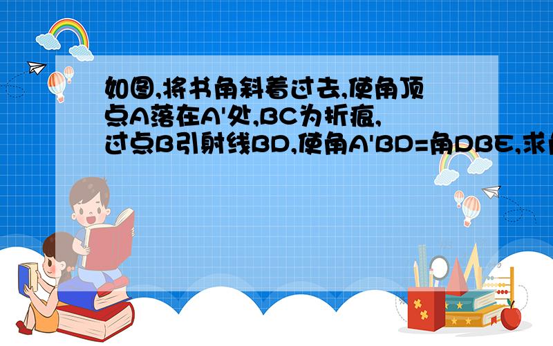 如图,将书角斜着过去,使角顶点A落在A'处,BC为折痕,过点B引射线BD,使角A'BD=角DBE,求角CBD的度数