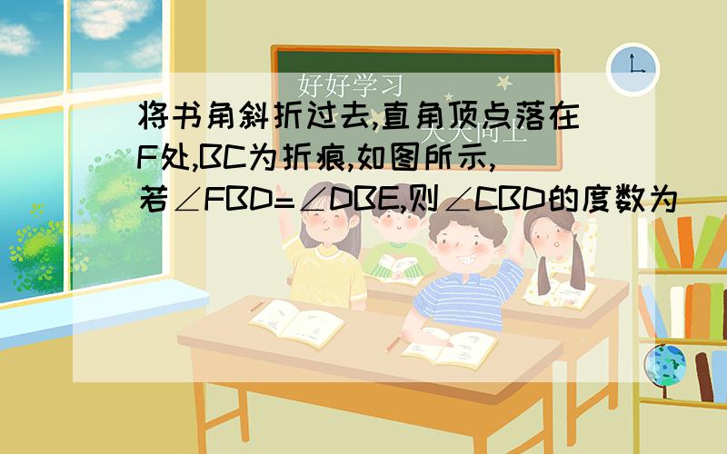 将书角斜折过去,直角顶点落在F处,BC为折痕,如图所示,若∠FBD=∠DBE,则∠CBD的度数为（）.