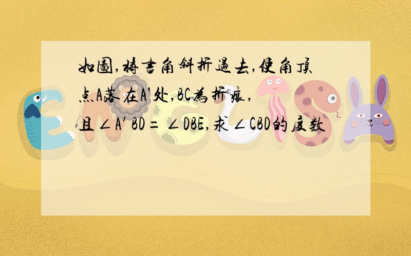 如图,将书角斜折过去,使角顶点A落在A'处,BC为折痕,且∠A′BD=∠DBE,求∠CBD的度数