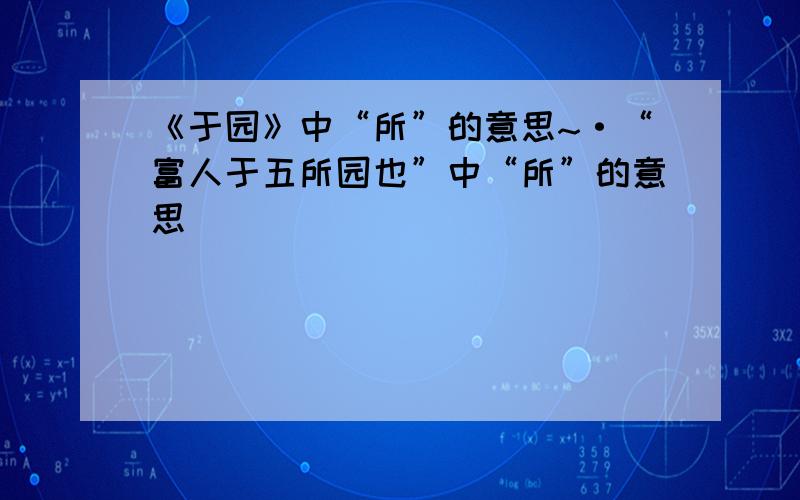 《于园》中“所”的意思~·“富人于五所园也”中“所”的意思