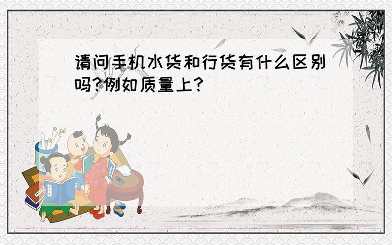 请问手机水货和行货有什么区别吗?例如质量上?