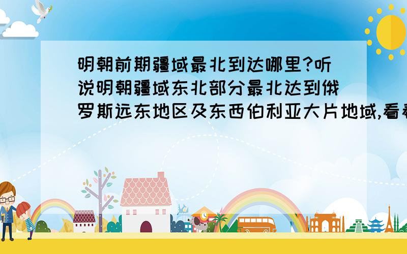 明朝前期疆域最北到达哪里?听说明朝疆域东北部分最北达到俄罗斯远东地区及东西伯利亚大片地域,看看这张图对吗?我很想知道明朝各皇帝时期（洪武至嘉靖年间）的明朝疆域局势,特别想要