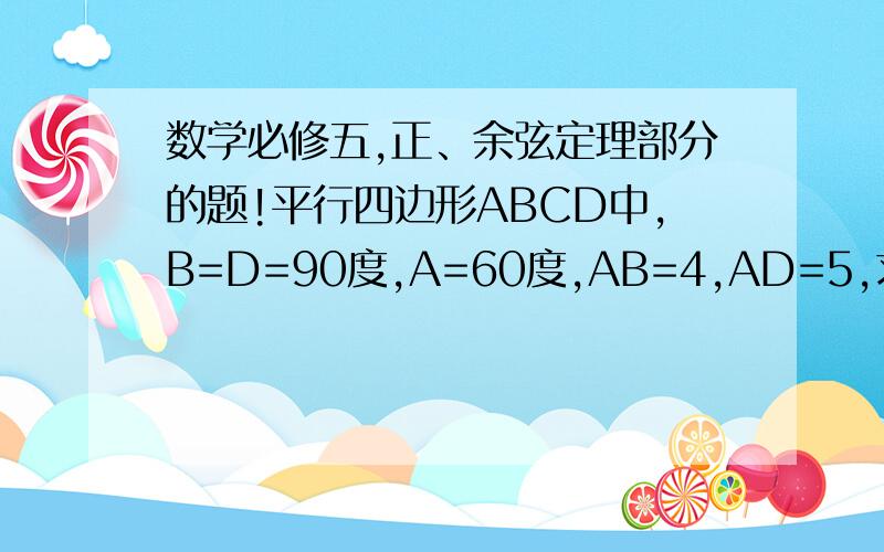 数学必修五,正、余弦定理部分的题!平行四边形ABCD中,B=D=90度,A=60度,AB=4,AD=5,求AC长和BC/CD的值