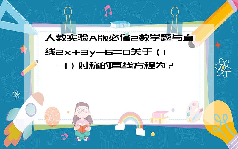 人教实验A版必修2数学题与直线2x+3y-6=0关于（1,-1）对称的直线方程为?