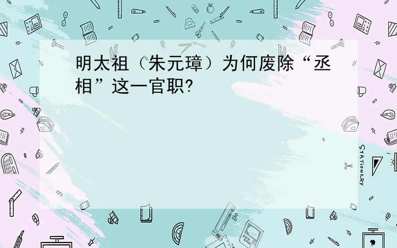 明太祖（朱元璋）为何废除“丞相”这一官职?