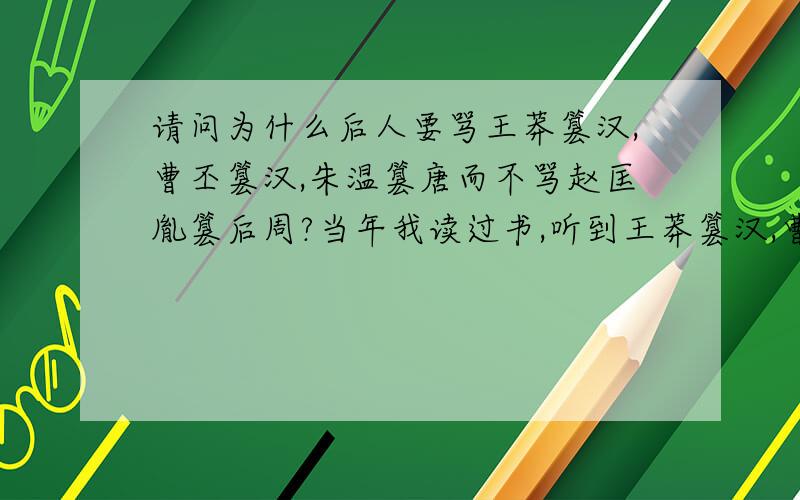 请问为什么后人要骂王莽篡汉,曹丕篡汉,朱温篡唐而不骂赵匡胤篡后周?当年我读过书,听到王莽篡汉,曹丕篡汉,朱温篡唐都是乱臣贼子遗臭万年,而赵匡胤却流芳百世.