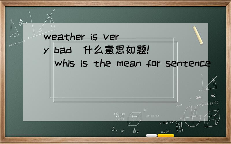 weather is very bad  什么意思如题!  whis is the mean for sentence